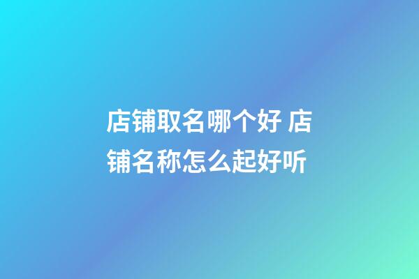 店铺取名哪个好 店铺名称怎么起好听-第1张-店铺起名-玄机派